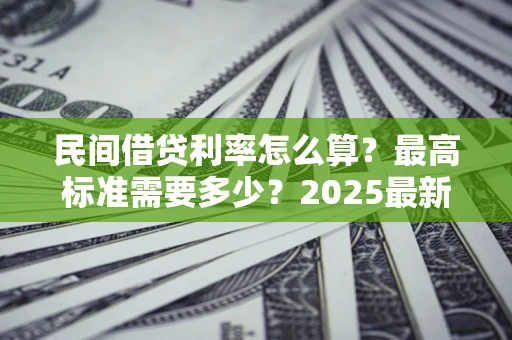 北京民间借贷利率怎么算？最高标准需要多少？2025最新避坑指南