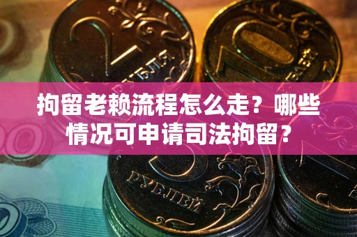 北京拘留老赖流程怎么走？哪些情况可申请司法拘留？