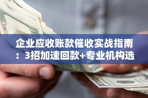 北京企业应收账款催收实战指南：3招加速回款+专业机构选择避坑