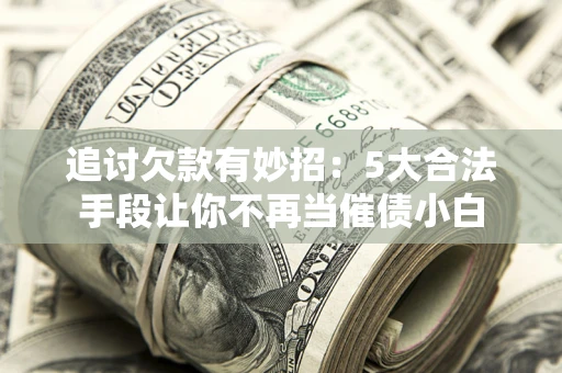 北京追讨欠款有妙招：5大合法手段让你不再当催债小白