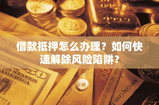 北京借款抵押怎么办理？如何快速解除风险陷阱？