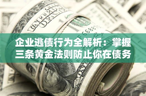 北京企业逃债行为全解析：掌握三条黄金法则防止你在债务乱局中“踩雷”