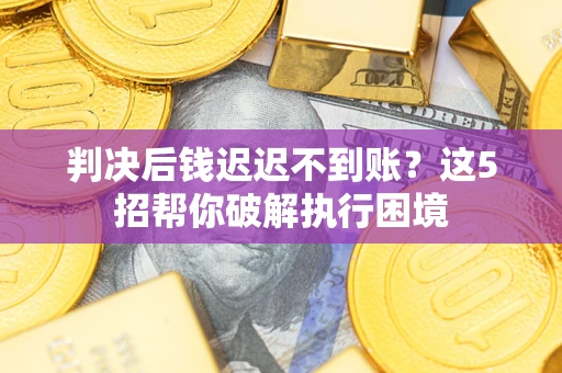北京判决后钱迟迟不到账？这5招帮你破解执行困境