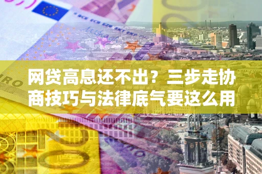 北京网贷高息还不出？三步走协商技巧与法律底气要这么用