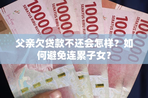 北京父亲欠贷款不还会怎样？如何避免连累子女？