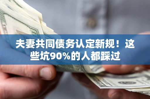 北京夫妻共同债务认定新规！这些坑90%的人都踩过