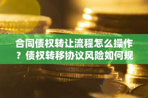 北京合同债权转让流程怎么操作？债权转移协议风险如何规避？
