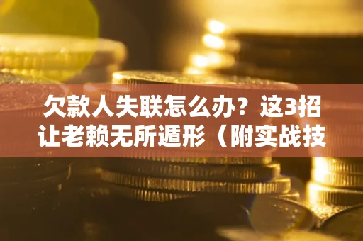 北京欠款人失联怎么办？这3招让老赖无所遁形（附实战技巧）