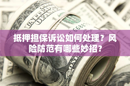 北京抵押担保诉讼如何处理？风险防范有哪些妙招？