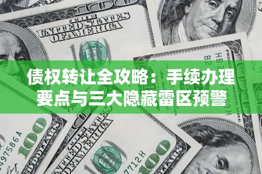 北京债权转让全攻略：手续办理要点与三大隐藏雷区预警