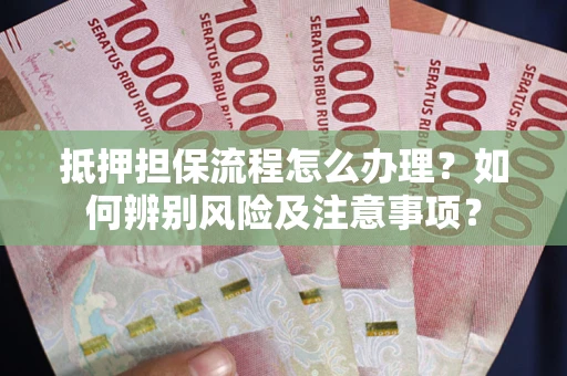 北京抵押担保流程怎么办理？如何辨别风险及注意事项？