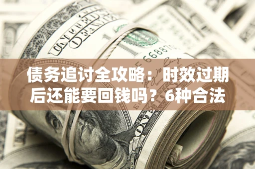 北京债务追讨全攻略：时效过期后还能要回钱吗？6种合法手段助你维权