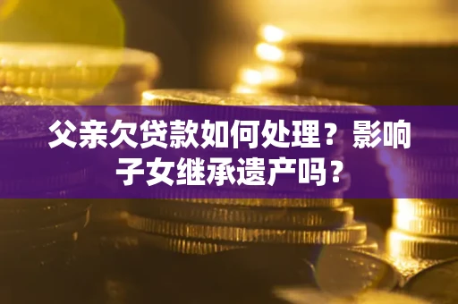 北京父亲欠贷款如何处理?影响子女继承遗产吗? 北京父亲欠贷款如何处理?影响子女继承遗产吗?