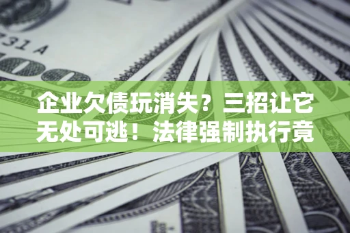 北京企业欠债玩消失？三招让它无处可逃！法律强制执行竟比讨债公司还狠？