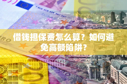 北京借钱担保费怎么算？如何避免高额陷阱？