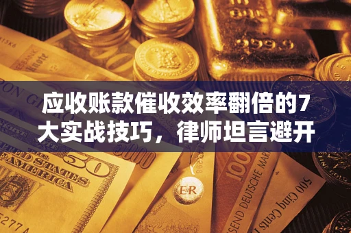 北京应收账款催收效率翻倍的7大实战技巧，律师坦言避开这些法律雷区最关键