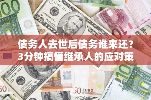 北京债务人去世后债务谁来还？3分钟搞懂继承人的应对策略