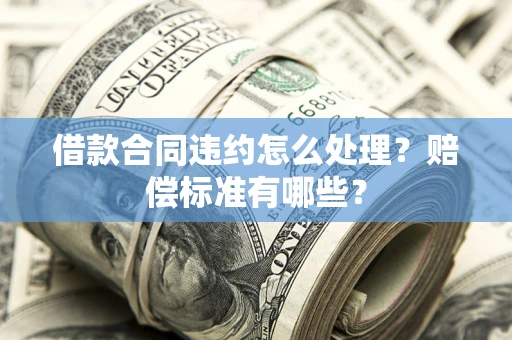 北京借款合同违约怎么处理？赔偿标准有哪些？