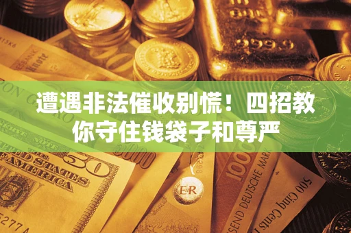 北京遭遇非法催收别慌！四招教你守住钱袋子和尊严