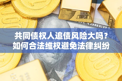北京共同债权人追债风险大吗?如何合法维权避免法律纠纷? 北京共同债权人追债风险大吗?如何合法维权避免法律纠纷?