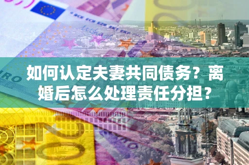 北京如何认定夫妻共同债务？离婚后怎么处理责任分担？