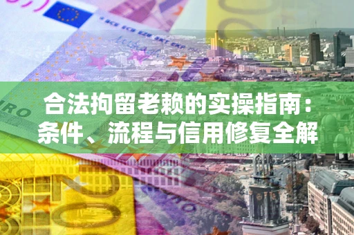 北京合法拘留老赖的实操指南：条件、流程与信用修复全解析