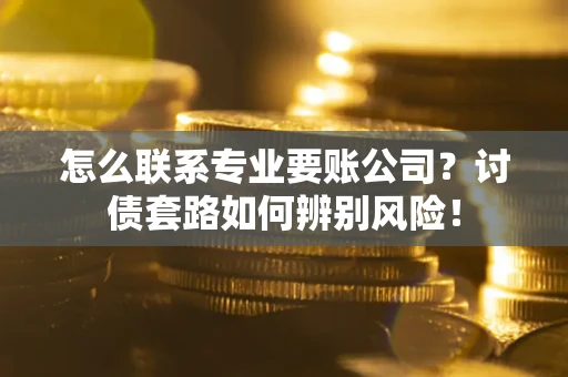 北京怎么联系专业要账公司？讨债套路如何辨别风险！