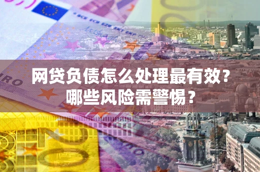 北京网贷负债怎么处理最有效？哪些风险需警惕？