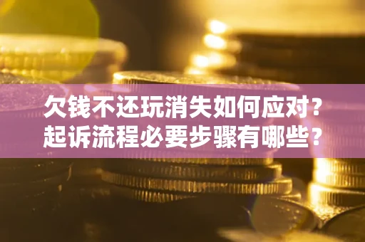 北京欠钱不还玩消失如何应对？起诉流程必要步骤有哪些？