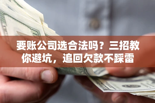 北京要账公司选合法吗？三招教你避坑，追回欠款不踩雷