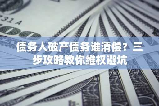 北京债务人破产债务谁清偿？三步攻略教你维权避坑