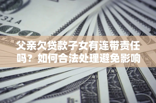 北京父亲欠贷款子女有连带责任吗？如何合法处理避免影响？