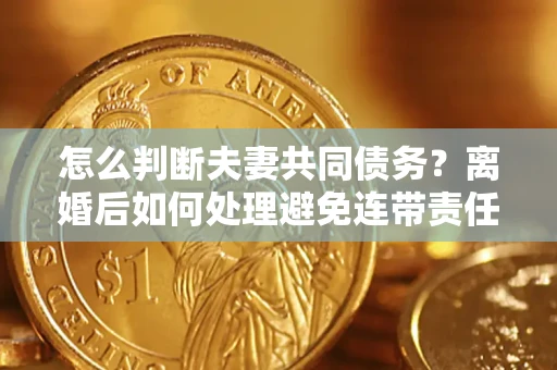 北京怎么判断夫妻共同债务？离婚后如何处理避免连带责任？