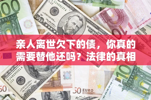 北京亲人离世欠下的债，你真的需要替他还吗？法律的真相或许与你想的不一样