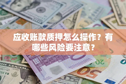 北京应收账款质押怎么操作？有哪些风险要注意？